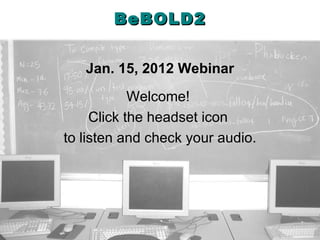 BeBOLD2 Jan. 15, 2012 Webinar Welcome!  Click the headset icon  to listen and check your audio. 