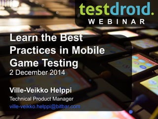 Learn the Best 
Practices in Mobile 
Game Testing 
© Copyrights by Bitbar Technologies Ltd. 2014 
All rights reserved. 1 
2 December 2014 
Ville-Veikko Helppi 
Technical Product Manager 
ville-veikko.helppi@bitbar.com 
W E B I N A R 
 