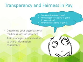 Transparency and Fairness in Pay
• Fair & consistent comp plan?
• My management’s ability to ‘get it’
& communicate?
• My Employee’s ability to ‘get it’?
• Determine your organizational
readiness for transparency
• Train managers and executives
to share information
consistently
 