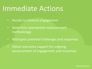 Immediate Actions
• Decide to measure engagement
• Determine appropriate measurement
methodology
• Anticipate potential challenges and responses
• Obtain executive support for ongoing
measurement of engagement and outcomes
www.payscale.com
 