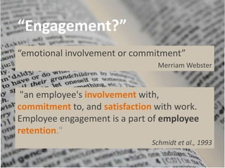 “Engagement?”
“emotional involvement or commitment”
Merriam Webster
"an employee's involvement with,
commitment to, and satisfaction with work.
Employee engagement is a part of employee
retention."
Schmidt et al., 1993
 