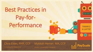 Best Practices in
Pay-for-
Performance
Chris Estes, PHR, CCP
Compensation Professional
Mykkah Herner, MA, CCP
Modern Compensation Evangelist
 