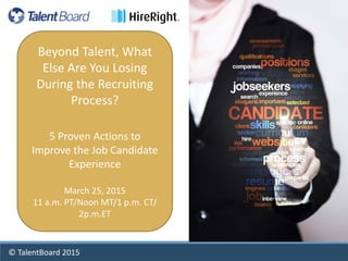 © TalentBoard 2015
Beyond Talent, What
Else Are You Losing
During the Recruiting
Process?
5 Proven Actions to
Improve the Job Candidate
Experience
March 25, 2015
11 a.m. PT/Noon MT/1 p.m. CT/
2p.m.ET
 
