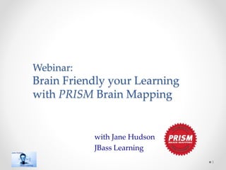 Webinar:
Brain Friendly your Learning
with PRISM Brain Mapping
with Jane Hudson
JBass Learning
1
 