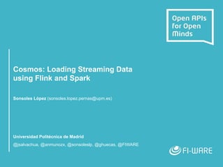 Cosmos: Loading Streaming Data
using Flink and Spark
Sonsoles López (sonsoles.lopez.pernas@upm.es)
Universidad Politécnica de Madrid
@jsalvachua, @anmunozx, @sonsoleslp, @ghuecas, @FIWARE
 