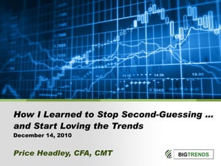 How I Learned to Stop Second-Guessing … and Start Loving the Trends December 14, 2010 Price Headley, CFA, CMT 