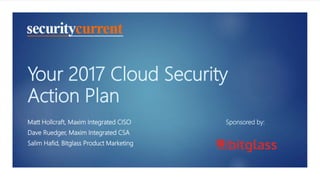 Your 2017 Cloud Security
Action Plan
Matt Hollcraft, Maxim Integrated CISO
Dave Ruedger, Maxim Integrated CSA
Salim Hafid, Bitglass Product Marketing
Sponsored by:
 