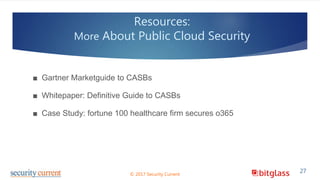 ■ Gartner Marketguide to CASBs
■ Whitepaper: Definitive Guide to CASBs
■ Case Study: fortune 100 healthcare firm secures o365
27© 2017 Security Current
Resources:
More About Public Cloud Security
 