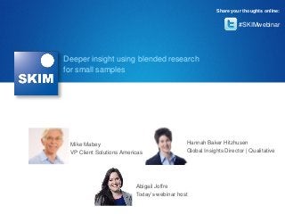 #SKIMwebinar
Share your thoughts online:
Abigail Joffre
Today’s webinar host
Hannah Baker Hitzhusen
Global Insights Director | Qualitative
Deeper insight using blended research
for small samples
Mike Mabey
VP Client Solutions Americas
 