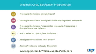 - Tecnologia Blockchain: uma visão geral
- Tecnologia Blockchain: Aplicações e iniciativas de governo e empresas
- ​Tecnologia Blockchain: Fundamentos, tecnologia de segurança e
desenvolvimento de software
.
.
.
.
.
.
.
.
.
.
.
.
.
.
.
.
.
.
.
.
.
.
.
.
.
.
.
.
.
.
.
.
.
.
.
.
.
.
.
MAI
JUN
JUL
SET - Aplicações Blockchain no setor elétrico
AGO - Blockchain e IoT: Aplicações e iniciativas
www.cpqd.com.br/midia-eventos/webinars
OUT - Desenvolvendo uma aplicação Blockchain
Webinars CPqD Blockchain: Programação
 