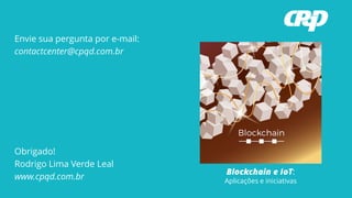 Envie sua pergunta por e-mail:
contactcenter@cpqd.com.br
Obrigado!
Rodrigo Lima Verde Leal
www.cpqd.com.br
Blockchain e IoT:
Aplicações e iniciativas
 