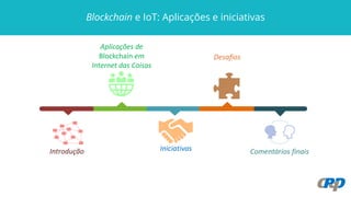 Introdução
Aplicações de
Blockchain em
Internet das Coisas
Comentários finaisIniciativas
Blockchain e IoT: Aplicações e iniciativas
Desafios
 