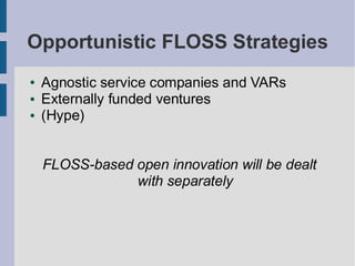 Opportunistic FLOSS Strategies
●   Agnostic service companies and VARs
●   Externally funded ventures
●   (Hype)


    FLOSS-based open innovation will be dealt
                with separately
 
