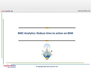 Vyom Labs Pvt. Ltd.
© Copyright 2013 Vyom Labs Pvt. Ltd.
www.vyomlabs.com
© Copyright 2013 Vyom Labs Pvt. Ltd.
BMC Analytics: Reduce time to action on BSM
 