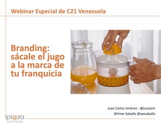 Branding: sácale el jugo a la marca de tu franquicia | 1
Branding:
sácale el jugo
a la marca de
tu franquicia
Juan Carlos Jiménez - @jucarjim
Wilmer Saballo @wasaballo
Webinar Especial de C21 Venezuela
 