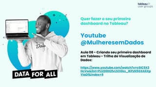 Youtube
@MulheresemDados
Quer fazer o seu primeiro
dashboard no Tableau?
Aula 08 - Criando seu primeiro dashboard
em Tableau - Trilha de Visualização de
Dados:
https://www.youtube.com/watch?v=c6IC9X3
HcVw&list=PLlZD0H2fvLSOGks_IKPzN5GXA6Xp
YtaDf&index=9
 