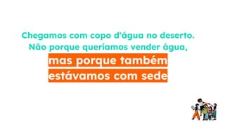 Chegamos com copo d'água no deserto.
Não porque queríamos vender água,
mas porque também
estávamos com sede
 
