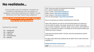 Uma reunião com 10 mulheres, ninguém se
conhecia e decidimos criar um grupo no
Telegram chamado 'Mulheres em Dados'. O que
faríamos com ele? Qual nosso objetivo?
Apoiar mulheres que querem entrar na
área ou que já atuando
Queríamos montar:
❏ empresa
❏ agência
❏ escola
❏ consultoria
❏ grupo
Na realidade…
 