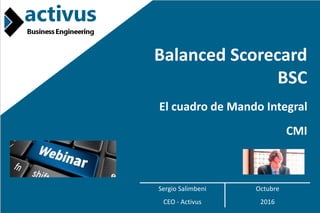 8/1/2017 www.activus-be.com 1sds@activus-be.com
Balanced Scorecard
BSC
Sergio Salimbeni Octubre
CEO - Activus 2016
El cuadro de Mando Integral
CMI
 
