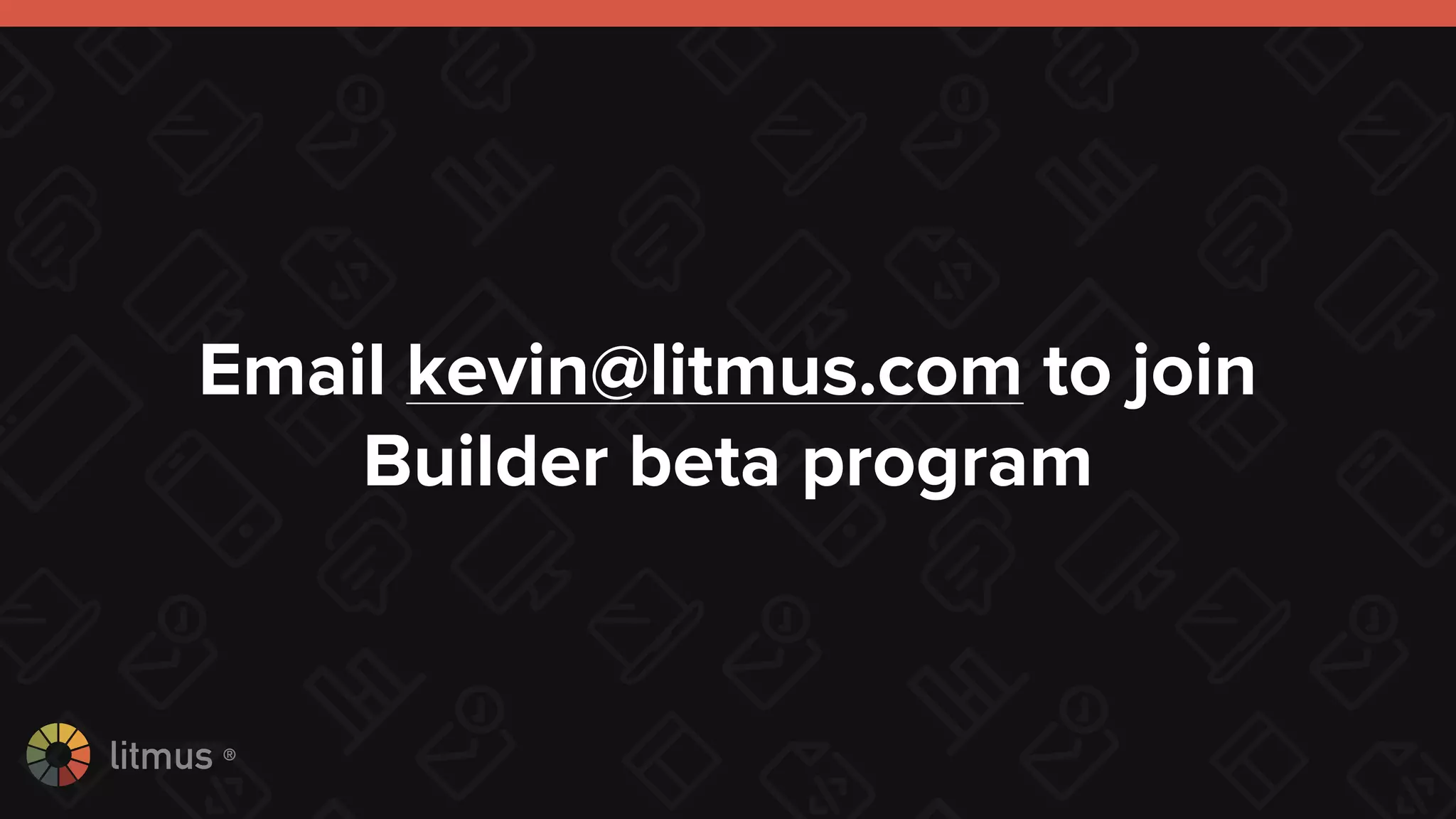 litmus ®
Email kevin@litmus.com to join
Builder beta program
 