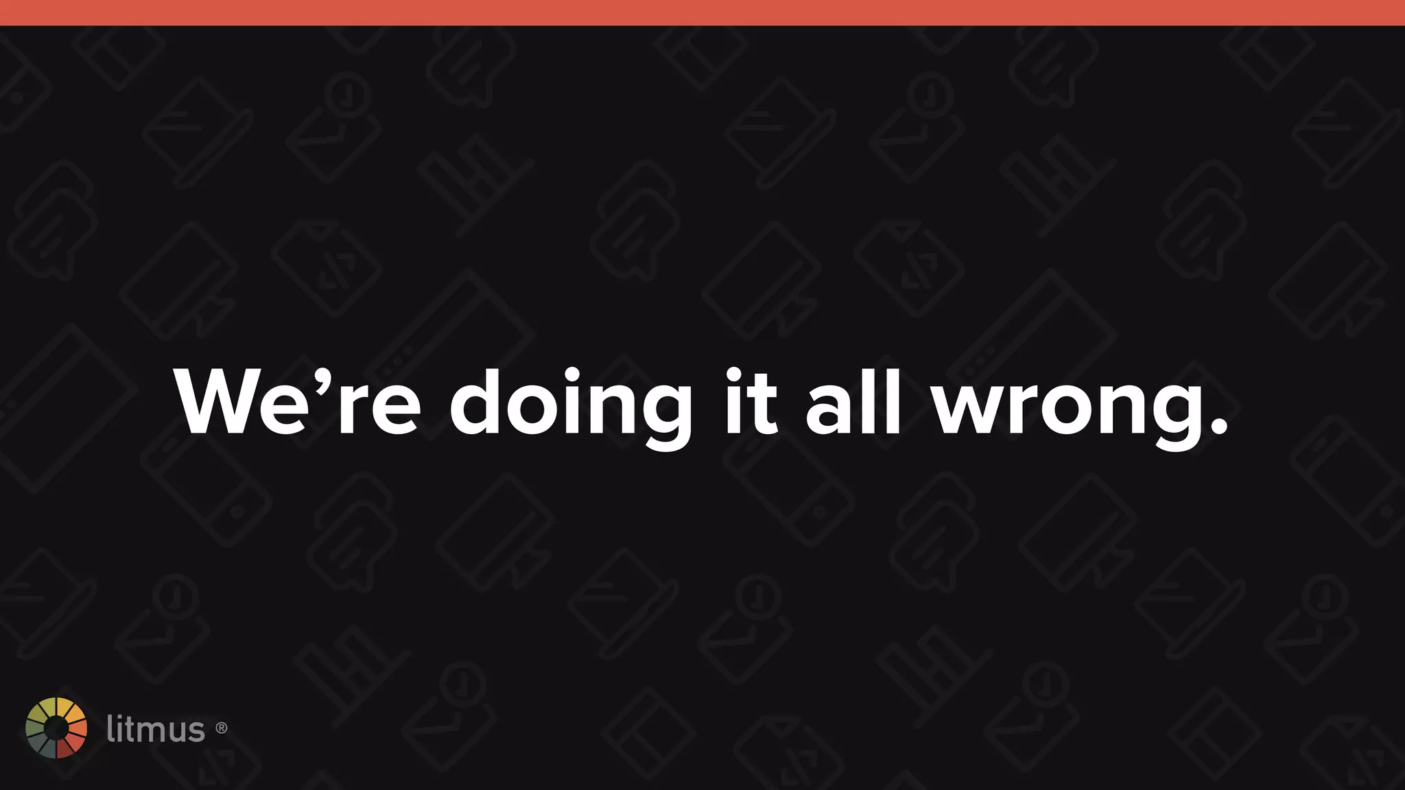 litmus ®
We’re doing it all wrong.
 