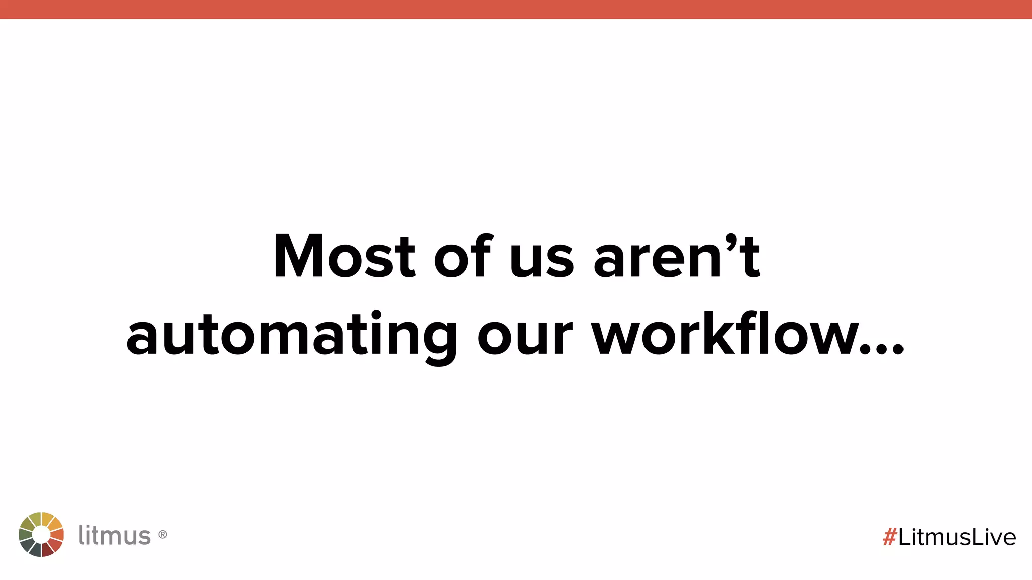 litmus ®
#LitmusLive
Most of us aren’t
automating our workﬂow…
 