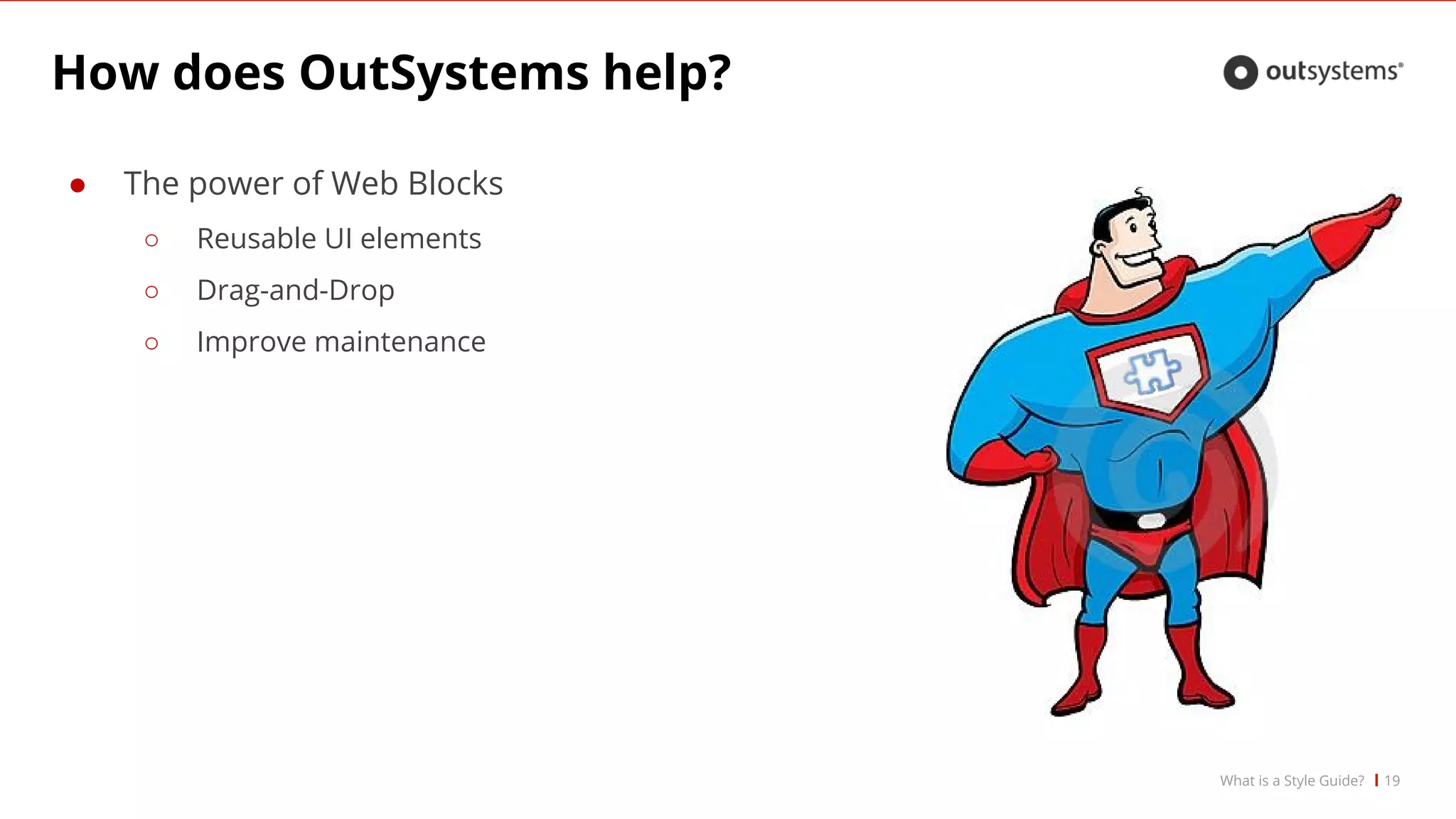 How does OutSystems help?
● The power of Web Blocks
○ Reusable UI elements
○ Drag-and-Drop
○ Improve maintenance
19What is a Style Guide?
 