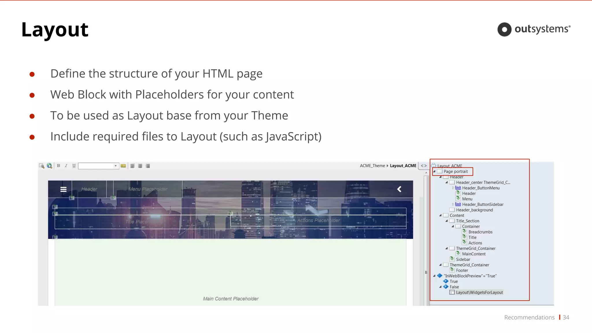 Layout
34
● Define the structure of your HTML page
● Web Block with Placeholders for your content
● To be used as Layout base from your Theme
● Include required files to Layout (such as JavaScript)
Recommendations
 