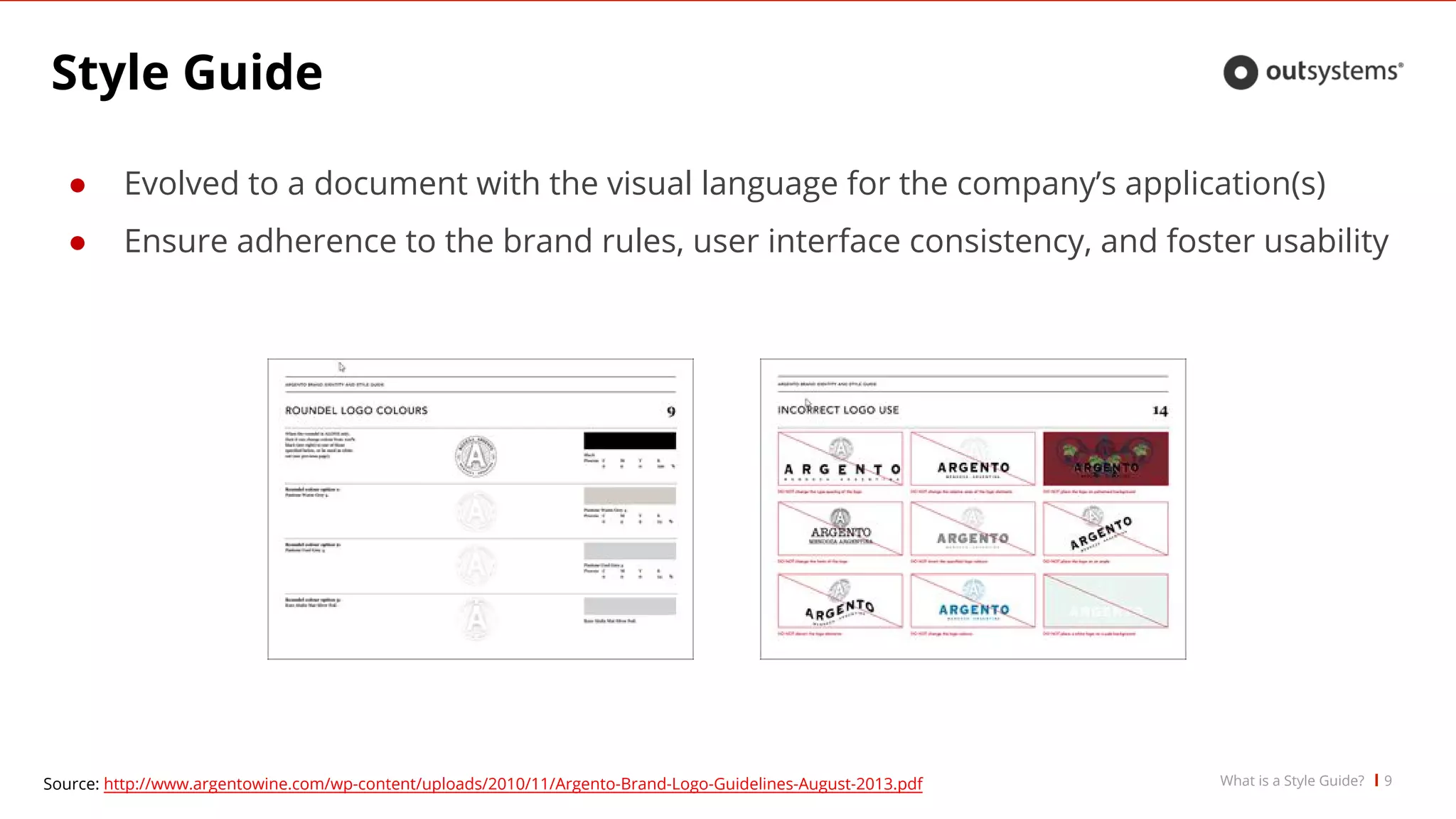 Style Guide
● Evolved to a document with the visual language for the company’s application(s)
● Ensure adherence to the brand rules, user interface consistency, and foster usability
9Source: http://www.argentowine.com/wp-content/uploads/2010/11/Argento-Brand-Logo-Guidelines-August-2013.pdf What is a Style Guide?
 