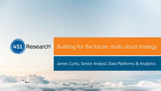 Copyright (C) 2017 451 Research LLC
Building for the future, multi-cloud strategy
James Curtis, Senior Analyst, Data Platforms & Analytics
 
