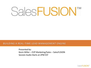 Building a real-time lead management engine Presented by:  Kevin Miller – EVP Marketing/Sales – SalesFUSION Session Audio Starts at 2PM EST 