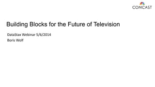 Building Blocks for the Future of Television
DataStax Webinar 5/6/2014
Boris Wolf
 