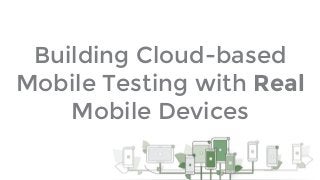 Building Cloud-based
Mobile Testing with Real
Mobile Devices
 