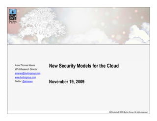 Anne Thomas Manes
                         New Security Models for the Cloud
VP & Research Director
amanes@burtongroup.com
www.burtongroup.com
Twitter: @atmanes        November 19, 2009




                                                     All Contents © 2009 Burton Group. All rights reserved.
 