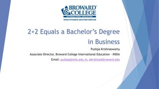 2+2 Equals a Bachelor’s Degree
in Business
Pushpa Krishnaswamy
Associate Director, Broward College International Education – INDIA
Email: pushpa@nms.edu.in, pkrishna@broward.edu
 