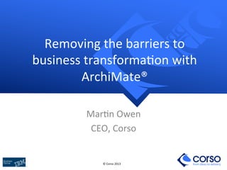 Removing	
  the	
  barriers	
  to	
  
business	
  transforma8on	
  with	
  
ArchiMate®	
  
Mar8n	
  Owen	
  
CEO,	
  Corso	
  

©	
  Corso	
  2013	
  

from ideas to delivery

 