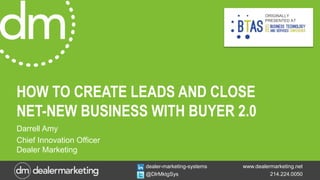 www.dealermarketing.net
214.224.0050
dealer-marketing-systems
@DlrMktgSys
HOW TO CREATE LEADS AND CLOSE
NET-NEW BUSINESS WITH BUYER 2.0
Darrell Amy
Chief Innovation Officer
Dealer Marketing
ORIGINALLY
PRESENTED AT
 