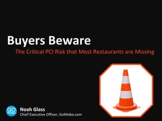 Buyers Beware The Critical PCI Risk that Most Restaurants are Missing Noah Glass Chief Executive Officer, GoMobo.com 