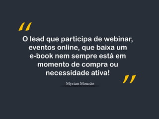 “
”
Myrian Mourão
O lead que participa de webinar,
eventos online, que baixa um
e-book nem sempre está em
momento de compra ou
necessidade ativa!
 