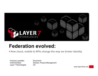 Federation evolved:
 How cloud, mobile & APIs change the way we broker identity
Francois Lascelles Ehud Amiri
o c oud, ob e & s c a ge t e ay e b o e de t ty
Chief Architect
Layer 7 Technologies
Director, Product Management
CA
 