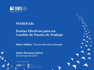 WEBINAR:
Pautas Efectivas para un
Cambio de Puesto de Trabajo
Gloria Villalba, Finance Recruiting Manager
Online Business School
23 de mayo de 2013
Partners académicos
 