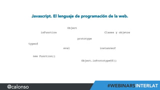 Javascript. El lenguaje de programación de la web.
prototype!
eval!
isFunction!
typeof!
instanceof!
Object!
new Function()!
Object.isPrototypeOf()!
Clases y objetos!
@calonso
 
