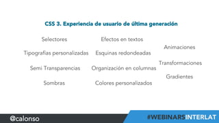CSS 3. Experiencia de usuario de última generación
Selectores
Tipografías personalizadas
Efectos en textos
Organización en columnasSemi Transparencias
Colores personalizados
Esquinas redondeadas
Gradientes
Sombras
Animaciones
Transformaciones
@calonso
 