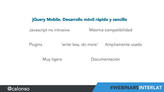 jQuery Mobile. Desarrollo móvil rápido y sencillo
Javascript no intrusivo
Plugins
Máxima compatibilidad
Muy ligero
Ampliamente usado‘write less, do more’
Documentación
@calonso
 
