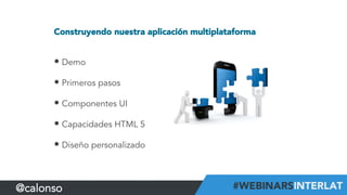 Construyendo nuestra aplicación multiplataforma
• Demo
• Primeros pasos
• Componentes UI
• Capacidades HTML 5
• Diseño personalizado
@calonso
 