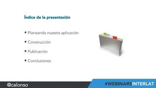 Índice de la presentación
• Planeando nuestra aplicación
• Construcción
• Publicación
• Conclusiones
@calonso
 