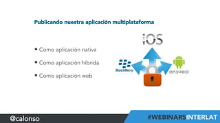 Publicando nuestra aplicación multiplataforma
• Como aplicación nativa
• Como aplicación híbrida
• Como aplicación web
@calonso
 