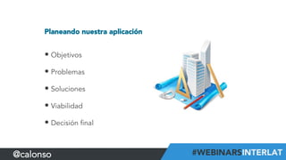 Planeando nuestra aplicación
• Objetivos
• Problemas
• Soluciones
• Viabilidad
• Decisión final
@calonso
 