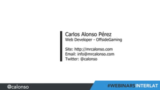 Carlos Alonso Pérez	
  
Web Developer - OffsideGaming
Site: http://mrcalonso.com
Email: info@mrcalonso.com
Twitter: @calonso
@calonso
 