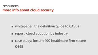 resources:
more info about cloud security
■ whitepaper: the definitive guide to CASBs
■ report: cloud adoption by industry
■ case study: fortune 100 healthcare firm secure
O365
 